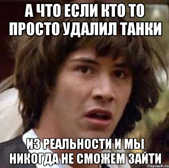 а что если кто то просто удалил танки из реальности и мы никогда не сможем зайти, Мем А что если (Киану Ривз)