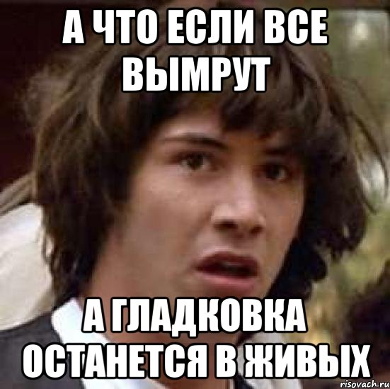 а что если все вымрут а гладковка останется в живых, Мем А что если (Киану Ривз)