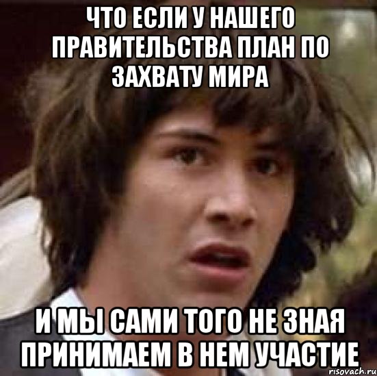 что если у нашего правительства план по захвату мира и мы сами того не зная принимаем в нем участие, Мем А что если (Киану Ривз)