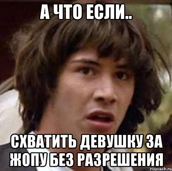 а что если.. схватить девушку за жопу без разрешения, Мем А что если (Киану Ривз)