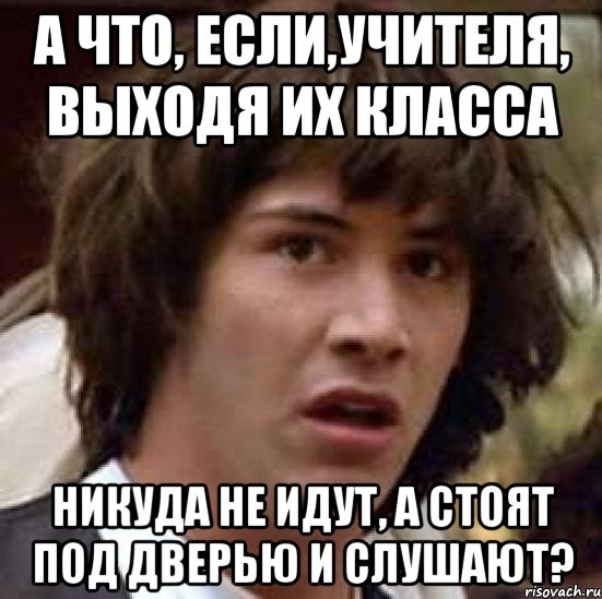 а что, если,учителя, выходя их класса никуда не идут, а стоят под дверью и слушают?, Мем А что если (Киану Ривз)