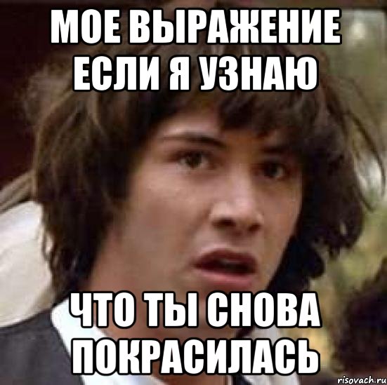 мое выражение если я узнаю что ты снова покрасилась, Мем А что если (Киану Ривз)