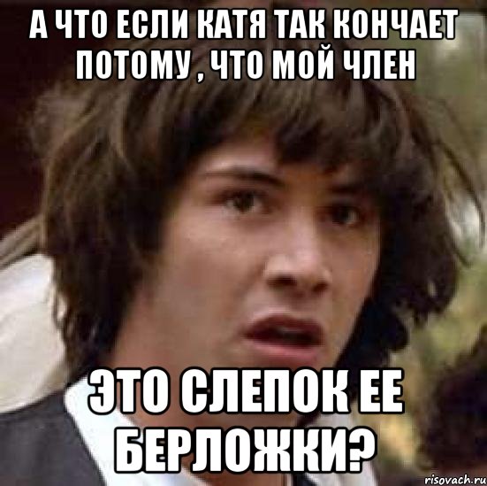 а что если катя так кончает потому , что мой член это слепок ее берложки?, Мем А что если (Киану Ривз)