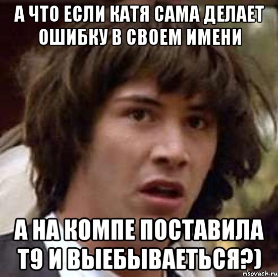 а что если катя сама делает ошибку в своем имени а на компе поставила т9 и выебываеться?), Мем А что если (Киану Ривз)