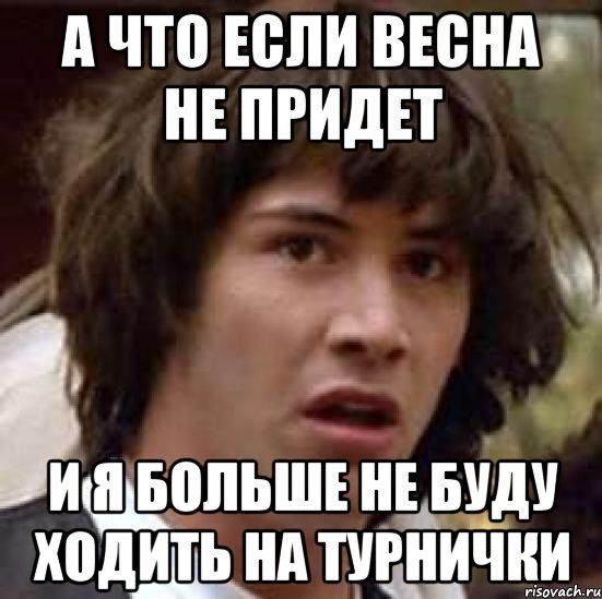 а что если весна не придет и я больше не буду ходить на турнички, Мем А что если (Киану Ривз)