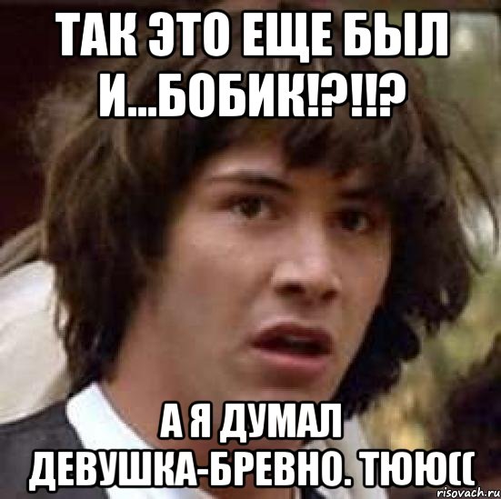 так это еще был и...бобик!?!!? а я думал девушка-бревно. тюю((, Мем А что если (Киану Ривз)