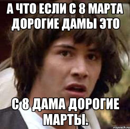 а что если с 8 марта дорогие дамы это с 8 дама дорогие марты., Мем А что если (Киану Ривз)