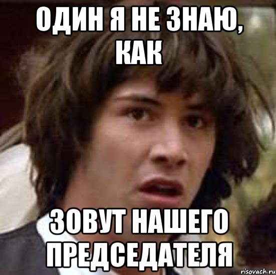 один я не знаю, как зовут нашего председателя, Мем А что если (Киану Ривз)