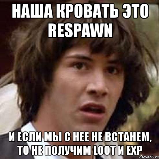 наша кровать это respawn и если мы с нее не встанем, то не получим loot и exp, Мем А что если (Киану Ривз)