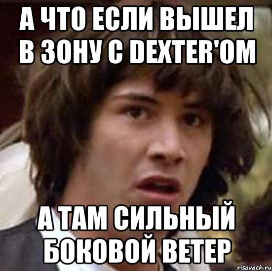 а что если вышел в зону с dexter'ом а там сильный боковой ветер, Мем А что если (Киану Ривз)