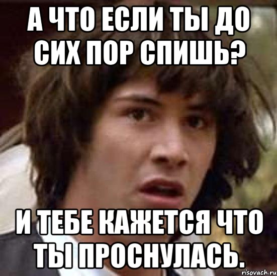 а что если ты до сих пор спишь? и тебе кажется что ты проснулась., Мем А что если (Киану Ривз)