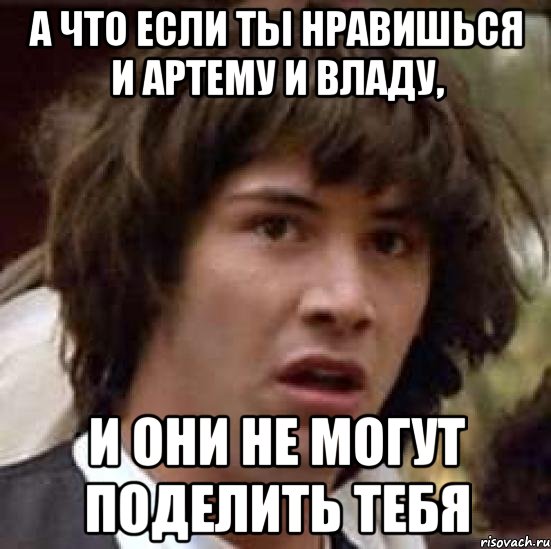 а что если ты нравишься и артему и владу, и они не могут поделить тебя, Мем А что если (Киану Ривз)