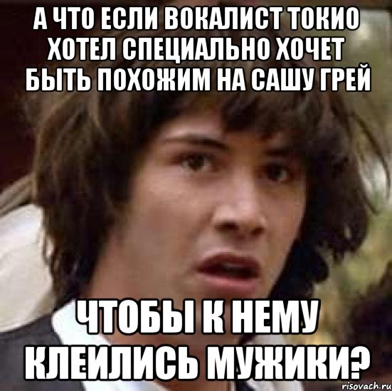 а что если вокалист токио хотел специально хочет быть похожим на сашу грей чтобы к нему клеились мужики?, Мем А что если (Киану Ривз)