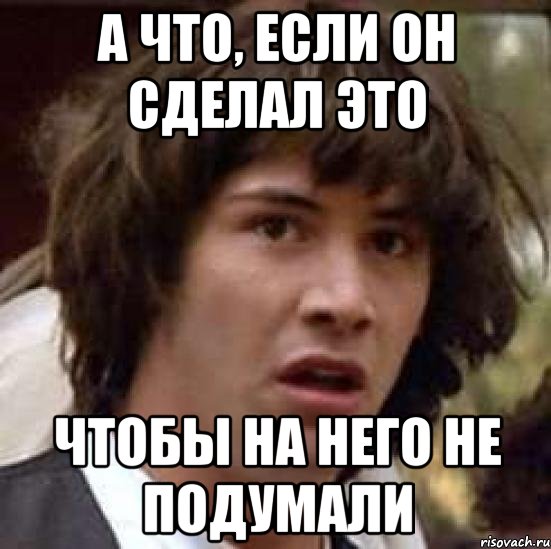 а что, если он сделал это чтобы на него не подумали, Мем А что если (Киану Ривз)