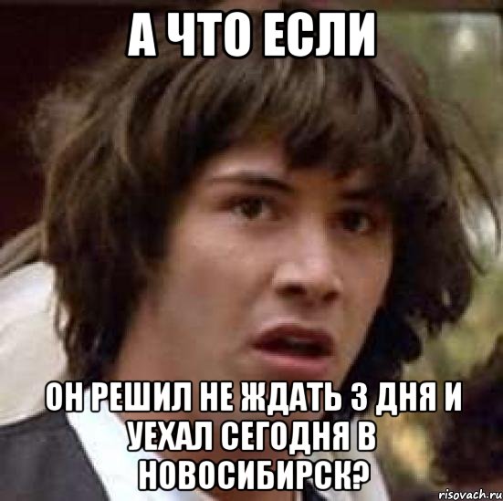 а что если он решил не ждать 3 дня и уехал сегодня в новосибирск?, Мем А что если (Киану Ривз)