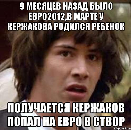 9 месяцев назад было евро2012,в марте у кержакова родился ребенок получается кержаков попал на евро в створ, Мем А что если (Киану Ривз)