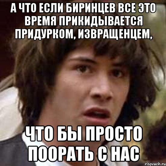 а что если биринцев все это время прикидывается придурком, извращенцем, что бы просто поорать с нас, Мем А что если (Киану Ривз)