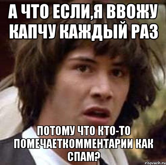 а что если,я ввожу капчу каждый раз потому что кто-то помечаеткомментарии как спам?, Мем А что если (Киану Ривз)