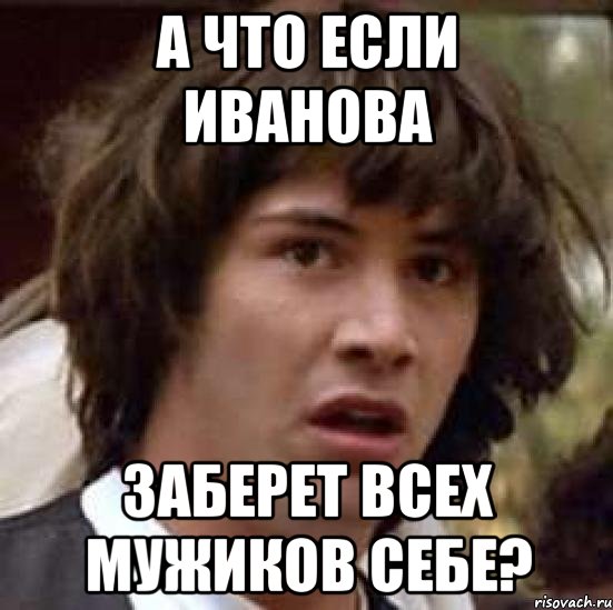 а что если иванова заберет всех мужиков себе?, Мем А что если (Киану Ривз)