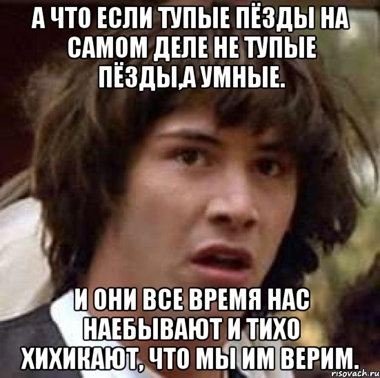 а что если тупые пёзды на самом деле не тупые пёзды,а умные. и они все время нас наебывают и тихо хихикают, что мы им верим., Мем А что если (Киану Ривз)