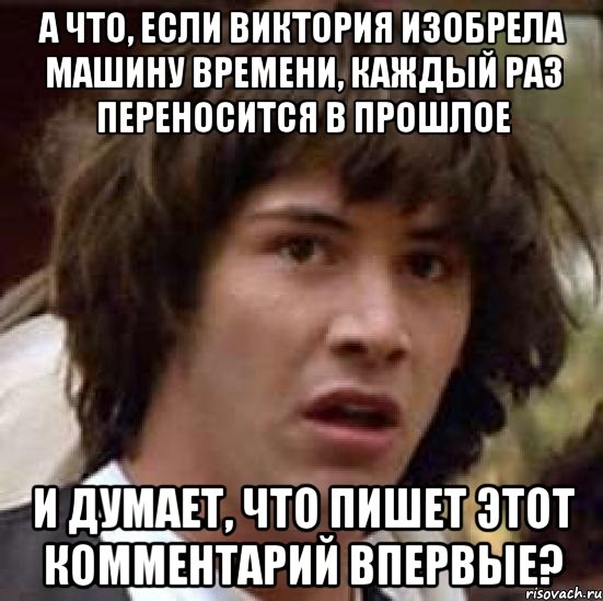 а что, если виктория изобрела машину времени, каждый раз переносится в прошлое и думает, что пишет этот комментарий впервые?, Мем А что если (Киану Ривз)