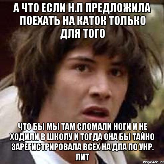 а что если н.п предложила поехать на каток только для того что бы мы там сломали ноги и не ходили в школу и тогда она бы тайно зарегистрировала всех на дпа по укр. лит, Мем А что если (Киану Ривз)