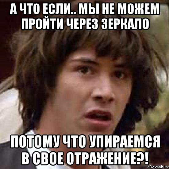 а что если.. мы не можем пройти через зеркало потому что упираемся в свое отражение?!, Мем А что если (Киану Ривз)