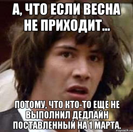 а, что если весна не приходит... потому, что кто-то еще не выполнил дедлайн поставленный на 1 марта., Мем А что если (Киану Ривз)