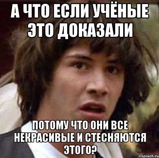 а что если учёные это доказали потому что они все некрасивые и стесняются этого?, Мем А что если (Киану Ривз)