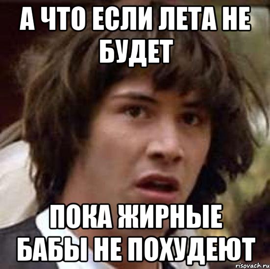 а что если лета не будет пока жирные бабы не похудеют, Мем А что если (Киану Ривз)