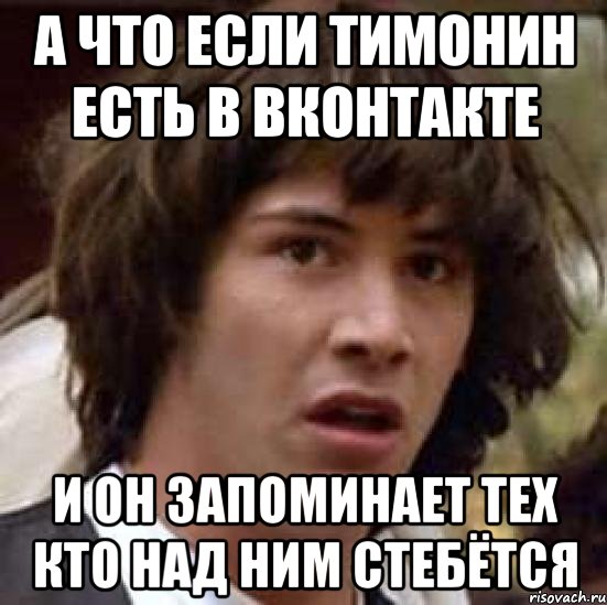 а что если тимонин есть в вконтакте и он запоминает тех кто над ним стебётся, Мем А что если (Киану Ривз)