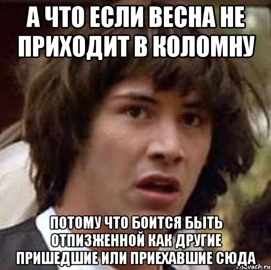 а что если весна не приходит в коломну потому что боится быть отпизженной как другие пришедшие или приехавшие сюда, Мем А что если (Киану Ривз)