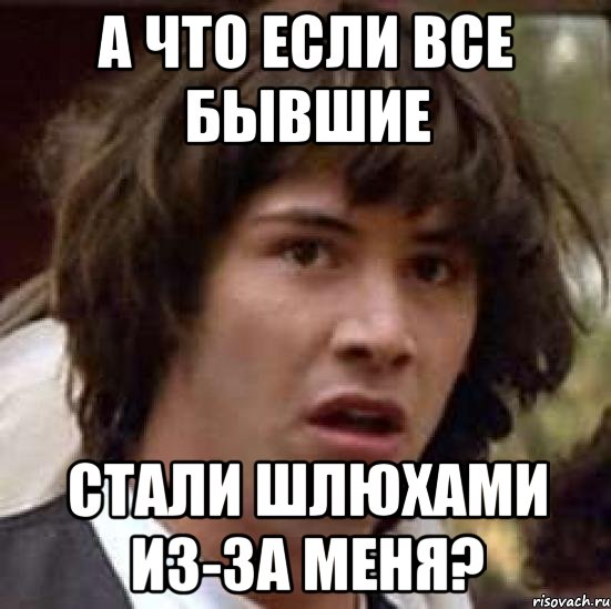 а что если все бывшие стали шлюхами из-за меня?, Мем А что если (Киану Ривз)