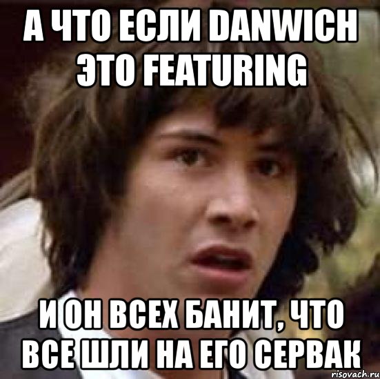 а что если danwich это featuring и он всех банит, что все шли на его сервак, Мем А что если (Киану Ривз)