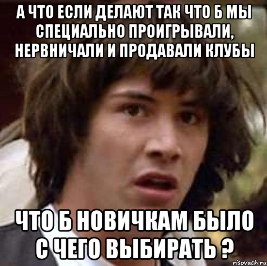 а что если делают так что б мы специально проигрывали, нервничали и продавали клубы что б новичкам было с чего выбирать ?, Мем А что если (Киану Ривз)