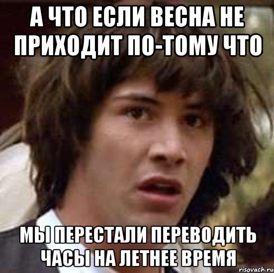 а что если весна не приходит по-тому что мы перестали переводить часы на летнее время, Мем А что если (Киану Ривз)