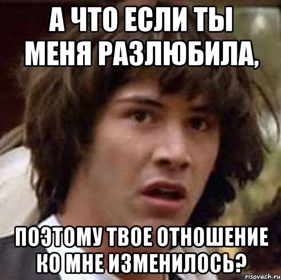 а что если ты меня разлюбила, поэтому твое отношение ко мне изменилось?, Мем А что если (Киану Ривз)