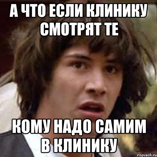 а что если клинику смотрят те кому надо самим в клинику, Мем А что если (Киану Ривз)