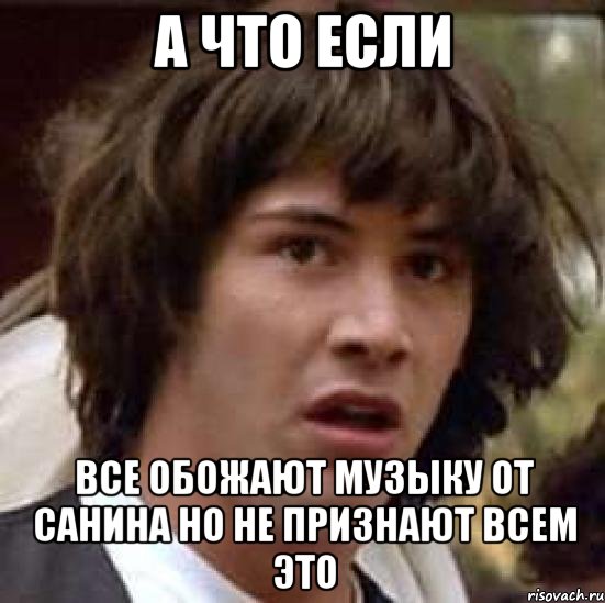 а что если все обожают музыку от санина но не признают всем это, Мем А что если (Киану Ривз)