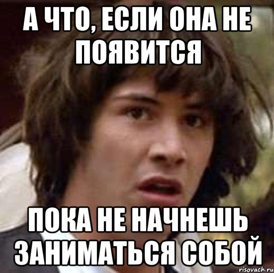 а что, если она не появится пока не начнешь заниматься собой, Мем А что если (Киану Ривз)