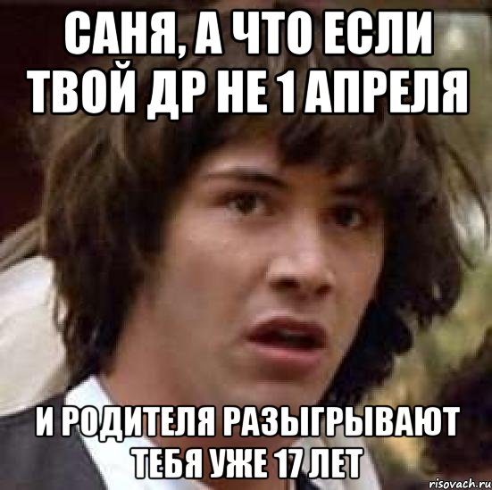 саня, а что если твой др не 1 апреля и родителя разыгрывают тебя уже 17 лет, Мем А что если (Киану Ривз)