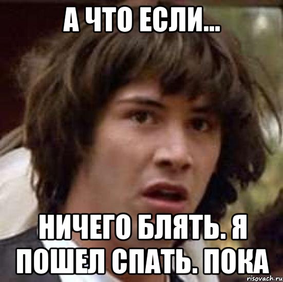 а что если... ничего блять. я пошел спать. пока, Мем А что если (Киану Ривз)