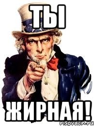 ты жирная!