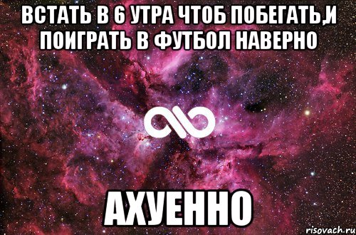 встать в 6 утра чтоб побегать,и поиграть в футбол наверно ахуенно, Мем офигенно