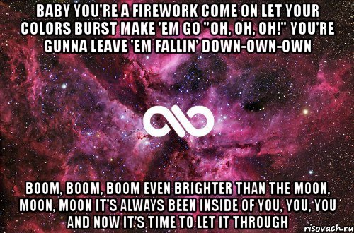 baby you're a firework come on let your colors burst make 'em go "oh, oh, oh!" you're gunna leave 'em fallin' down-own-own boom, boom, boom even brighter than the moon, moon, moon it's always been inside of you, you, you and now it's time to let it through, Мем офигенно