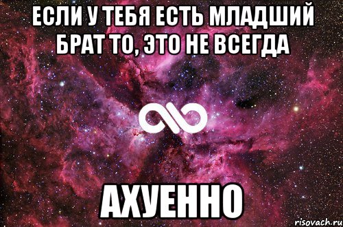 если у тебя есть младший брат то, это не всегда ахуенно