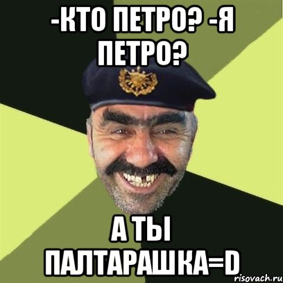 -кто петро? -я петро? а ты палтарашка=d