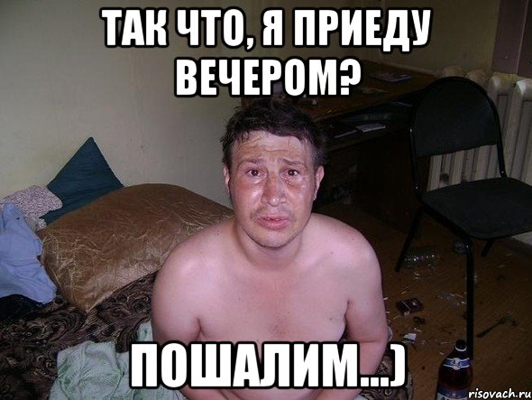 так что, я приеду вечером? пошалим...)