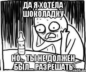 да я хотела шоколадку но... ты не должен был... разрешать