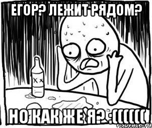 егор? лежит рядом? но как же я? :((((((, Мем Алкоголик-кадр